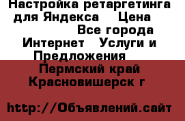 Настройка ретаргетинга (для Яндекса) › Цена ­ 5000-10000 - Все города Интернет » Услуги и Предложения   . Пермский край,Красновишерск г.